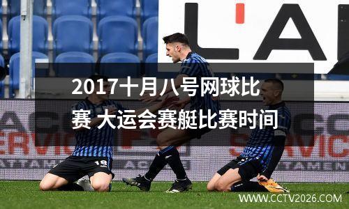 2017十月八号网球比赛 大运会赛艇比赛时间