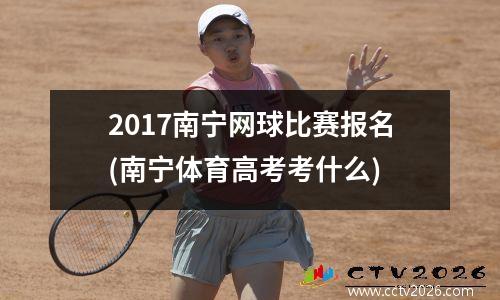 2017南宁网球比赛报名(南宁体育高考考什么)
