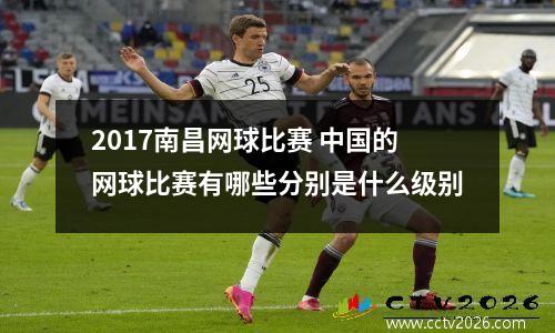 2017南昌网球比赛 中国的网球比赛有哪些分别是什么级别