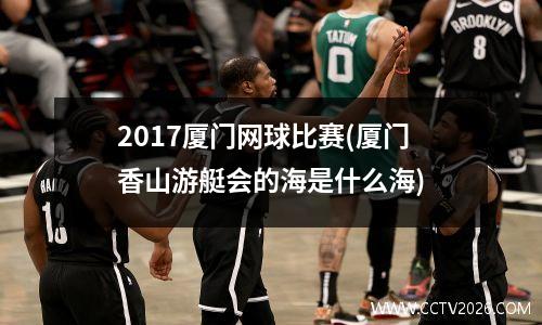2017厦门网球比赛(厦门香山游艇会的海是什么海)