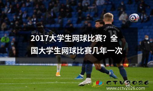 2017大学生网球比赛？全国大学生网球比赛几年一次