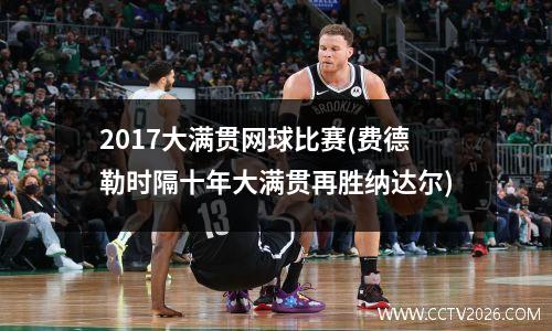 2017大满贯网球比赛(费德勒时隔十年大满贯再胜纳达尔)