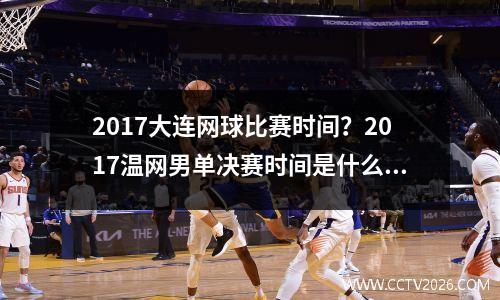 2017大连网球比赛时间？2017温网男单决赛时间是什么时候