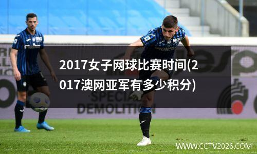 2017女子网球比赛时间(2017澳网亚军有多少积分)