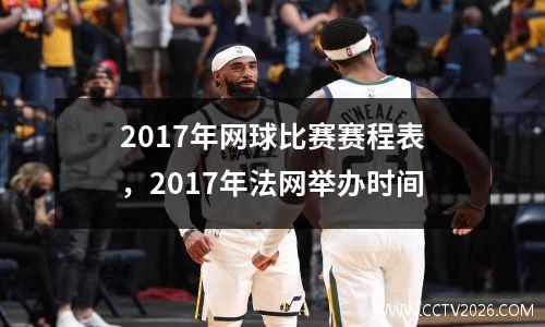 2017年网球比赛赛程表，2017年法网举办时间