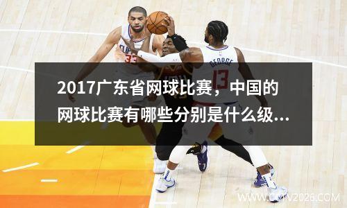 2017广东省网球比赛，中国的网球比赛有哪些分别是什么级别