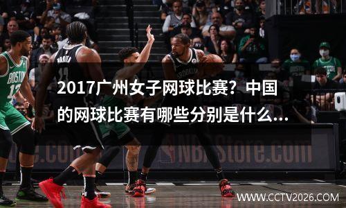 2017广州女子网球比赛？中国的网球比赛有哪些分别是什么级别