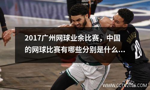 2017广州网球业余比赛，中国的网球比赛有哪些分别是什么级别
