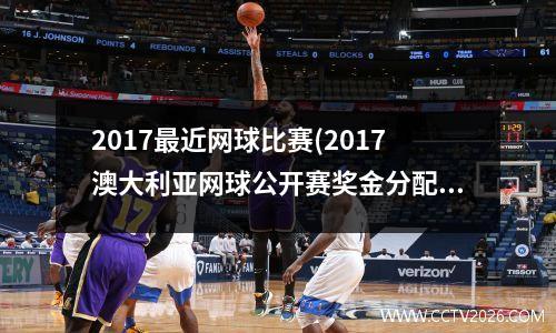 2017最近网球比赛(2017澳大利亚网球公开赛奖金分配)