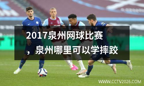 2017泉州网球比赛，泉州哪里可以学摔跤