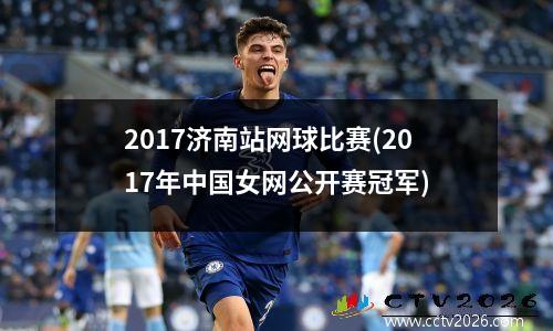 2017济南站网球比赛(2017年中国女网公开赛冠军)