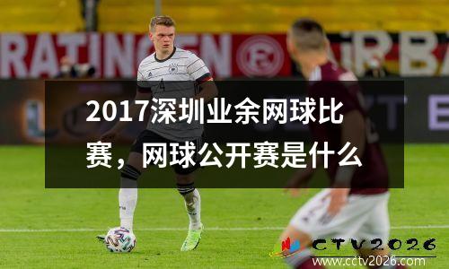 2017深圳业余网球比赛，网球公开赛是什么