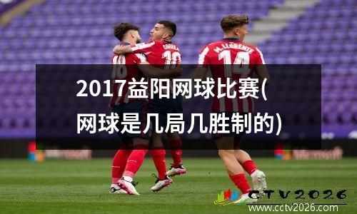 2017益阳网球比赛(网球是几局几胜制的)