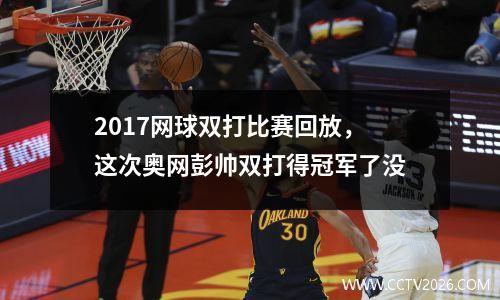 2017网球双打比赛回放，这次奥网彭帅双打得冠军了没