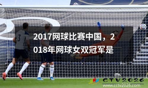 2017网球比赛中国，2018年网球女双冠军是