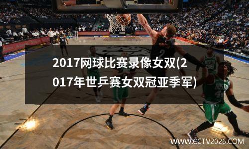 2017网球比赛录像女双(2017年世乒赛女双冠亚季军)