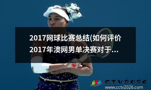 2017网球比赛总结(如何评价2017年澳网男单决赛对于费德勒和纳达尔历史地位的意义)