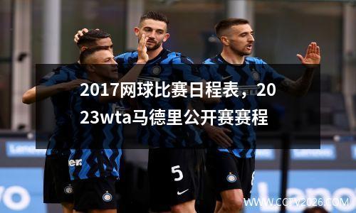 2017网球比赛日程表，2023wta马德里公开赛赛程