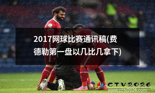 2017网球比赛通讯稿(费德勒第一盘以几比几拿下)