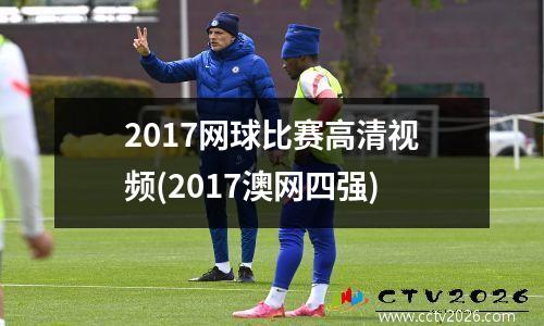 2017网球比赛高清视频(2017澳网四强)