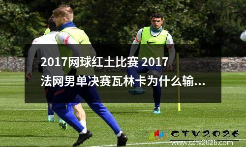 2017网球红土比赛 2017法网男单决赛瓦林卡为什么输纳达尔