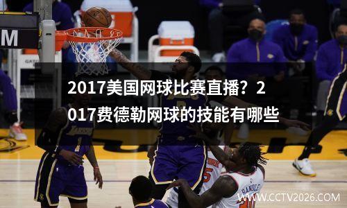 2017美国网球比赛直播？2017费德勒网球的技能有哪些