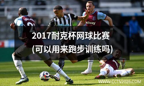 2017耐克杯网球比赛(可以用来跑步训练吗)
