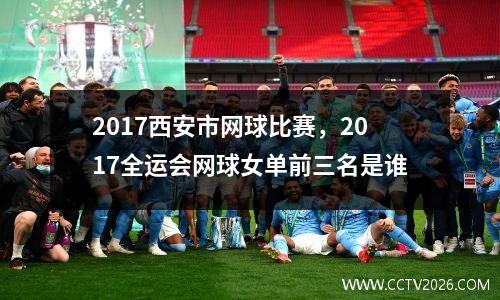 2017西安市网球比赛，2017全运会网球女单前三名是谁
