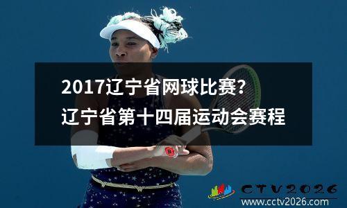 2017辽宁省网球比赛？辽宁省第十四届运动会赛程
