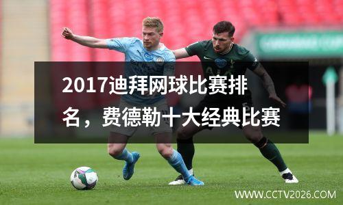 2017迪拜网球比赛排名，费德勒十大经典比赛