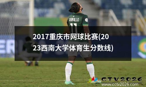 2017重庆市网球比赛(2023西南大学体育生分数线)