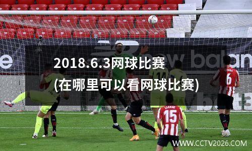 2018.6.3网球比赛(在哪里可以看网球比赛)