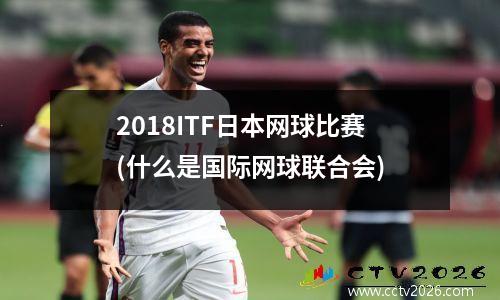 2018ITF日本网球比赛(什么是国际网球联合会)