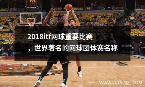 2018itf网球重要比赛，世界著名的网球团体赛名称