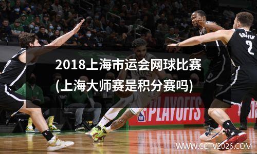 2018上海市运会网球比赛(上海大师赛是积分赛吗)