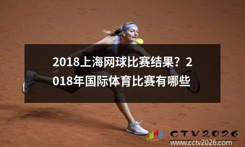 2018上海网球比赛结果？2018年国际体育比赛有哪些
