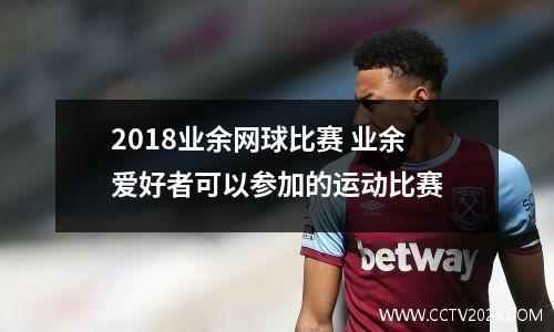 2018业余网球比赛 业余爱好者可以参加的运动比赛