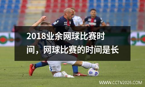 2018业余网球比赛时间，网球比赛的时间是长
