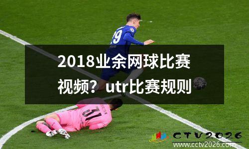 2018业余网球比赛视频？utr比赛规则