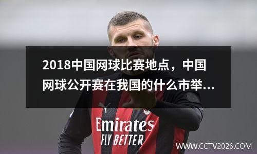 2018中国网球比赛地点，中国网球公开赛在我国的什么市举行