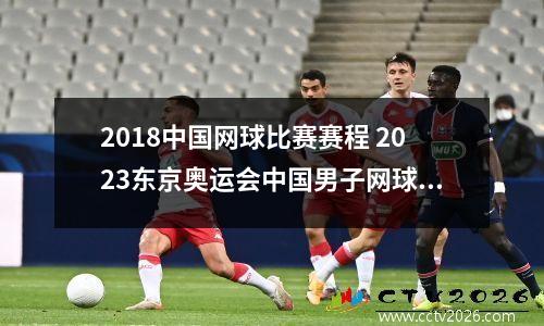 2018中国网球比赛赛程 2023东京奥运会中国男子网球赛程