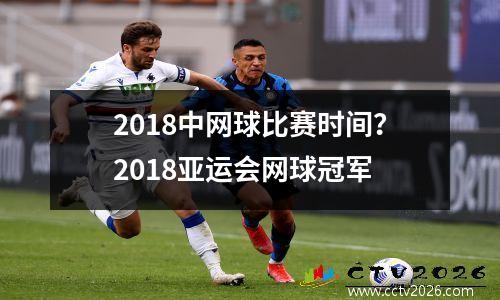 2018中网球比赛时间？2018亚运会网球冠军