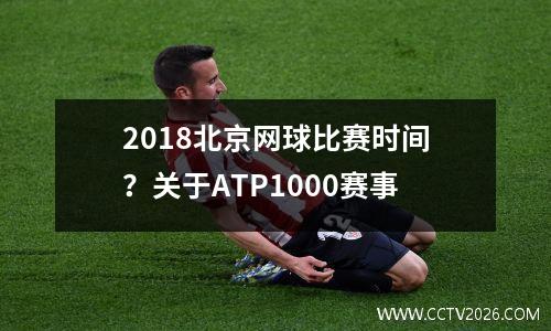2018北京网球比赛时间？关于ATP1000赛事