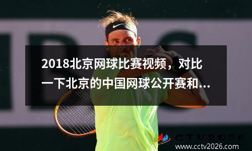 2018北京网球比赛视频，对比一下北京的中国网球公开赛和上海的大师赛