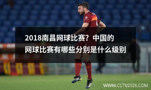 2018南昌网球比赛？中国的网球比赛有哪些分别是什么级别