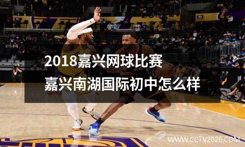 2018嘉兴网球比赛 嘉兴南湖国际初中怎么样