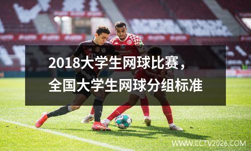 2018大学生网球比赛，全国大学生网球分组标准