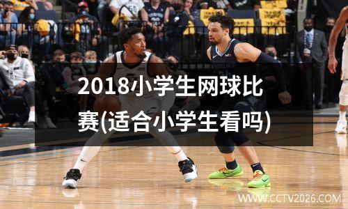 2018小学生网球比赛(适合小学生看吗)