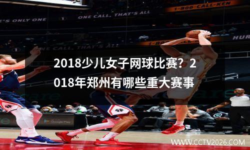 2018少儿女子网球比赛？2018年郑州有哪些重大赛事