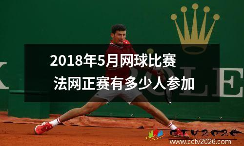 2018年5月网球比赛 法网正赛有多少人参加